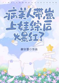 病美人带崽上娃综后爆红了酿冬雪